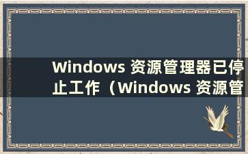 Windows 资源管理器已停止工作（Windows 资源管理器已停止工作）